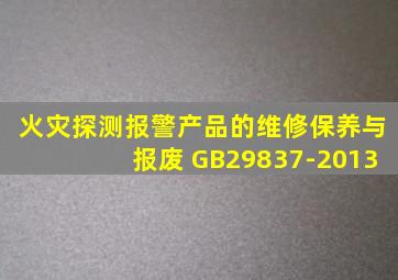 火灾探测报警产品的维修保养与报废 GB29837-2013